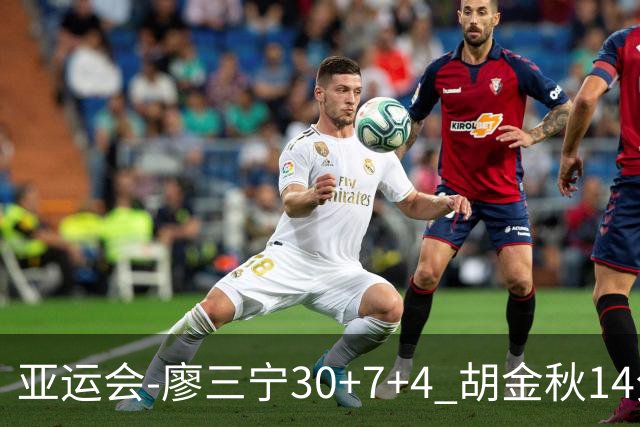 亚运会-廖三宁30+7+4 胡金秋14分 中国男篮擒沙特进四强